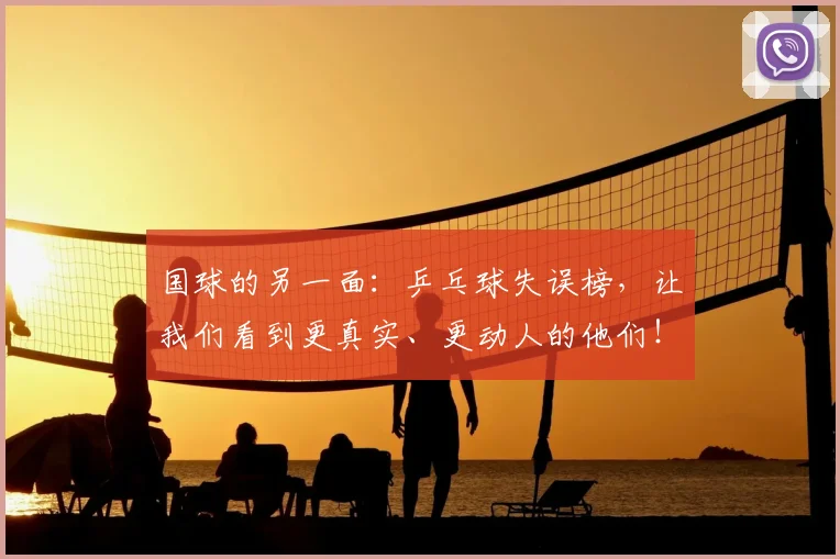 国球的另一面：乒乓球失误榜，让我们看到更真实、更动人的他们！