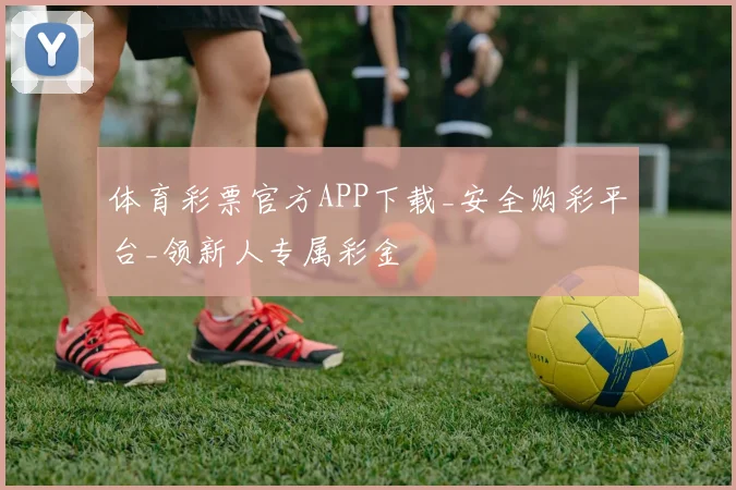 体育彩票官方APP下载_安全购彩平台_领新人专属彩金