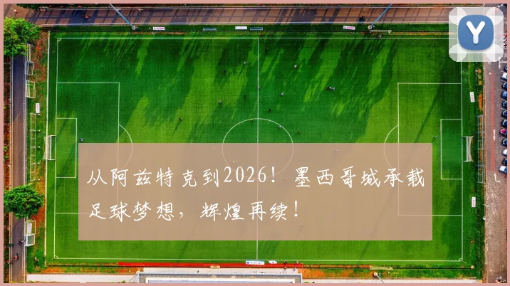 从阿兹特克到2026！墨西哥城承载足球梦想，辉煌再续！
