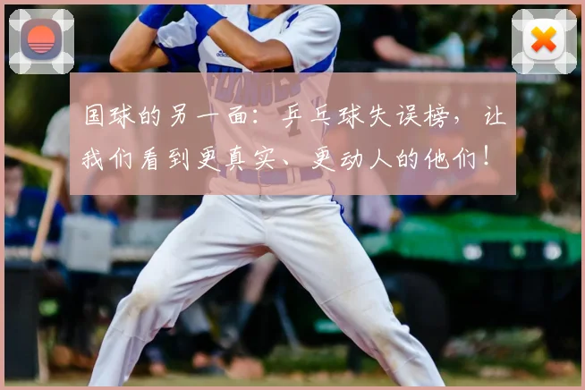 国球的另一面:乒乓球失误榜,让我们看到更真实、更动人的他们!